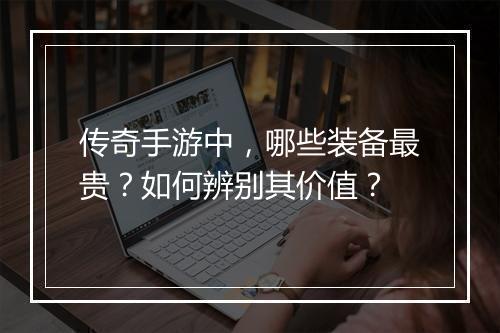 传奇手游中，哪些装备最贵？如何辨别其价值？