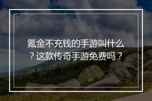 氪金不充钱的手游叫什么？这款传奇手游免费吗？