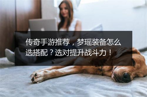 传奇手游推荐，梦瑶装备怎么选搭配？选对提升战斗力！