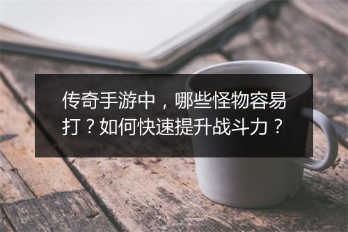 传奇手游中，哪些怪物容易打？如何快速提升战斗力？
