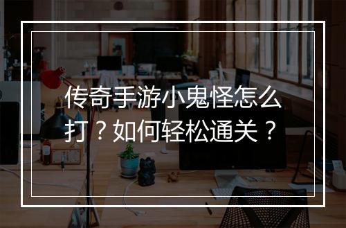 传奇手游小鬼怪怎么打？如何轻松通关？