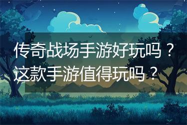 传奇战场手游好玩吗？这款手游值得玩吗？