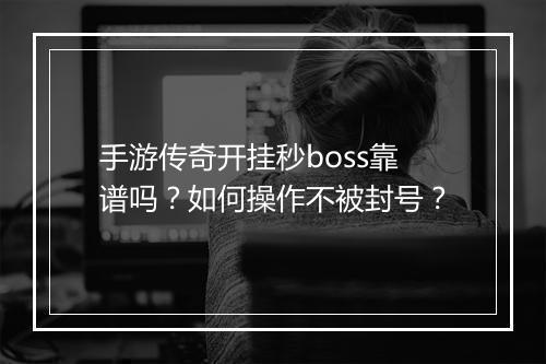 手游传奇开挂秒boss靠谱吗？如何操作不被封号？