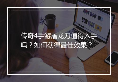 传奇4手游屠龙刀值得入手吗？如何获得最佳效果？