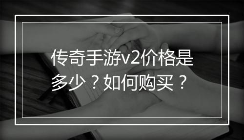 传奇手游v2价格是多少？如何购买？