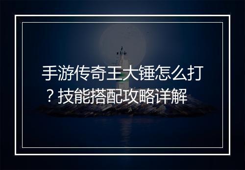 手游传奇王大锤怎么打？技能搭配攻略详解