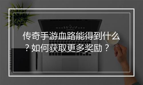 传奇手游血路能得到什么？如何获取更多奖励？