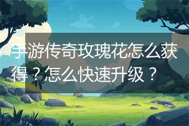 手游传奇玫瑰花怎么获得？怎么快速升级？