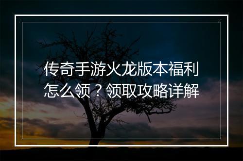 传奇手游火龙版本福利怎么领？领取攻略详解