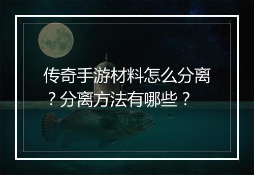 传奇手游材料怎么分离？分离方法有哪些？
