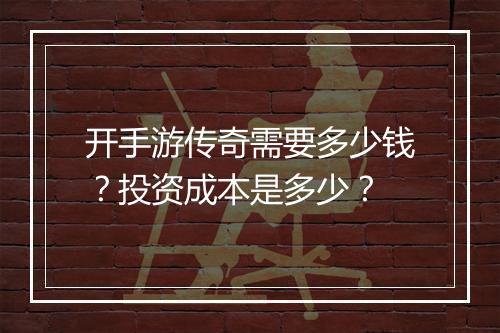 开手游传奇需要多少钱？投资成本是多少？