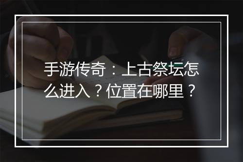 手游传奇：上古祭坛怎么进入？位置在哪里？