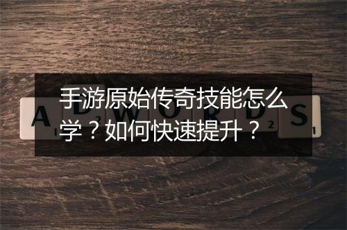 手游原始传奇技能怎么学？如何快速提升？