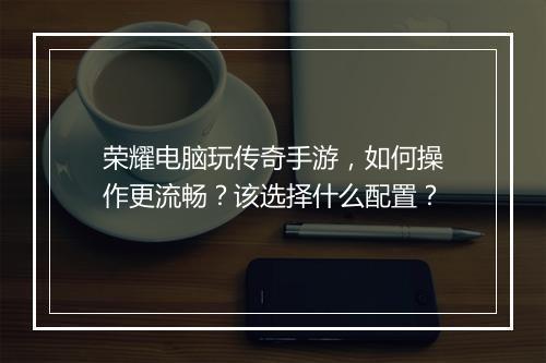 荣耀电脑玩传奇手游，如何操作更流畅？该选择什么配置？