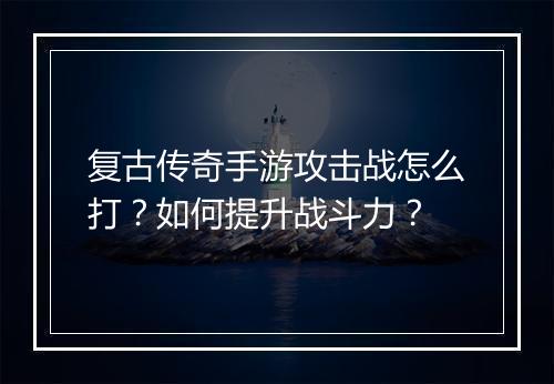 复古传奇手游攻击战怎么打？如何提升战斗力？