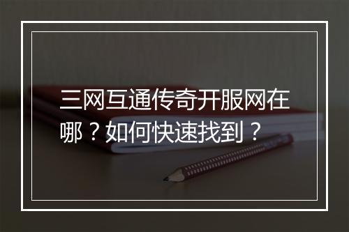 三网互通传奇开服网在哪？如何快速找到？