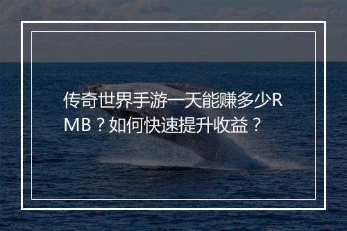 传奇世界手游一天能赚多少RMB？如何快速提升收益？