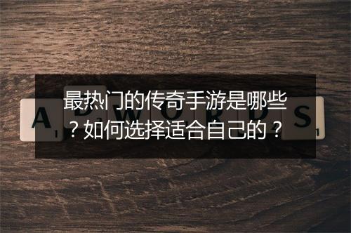 最热门的传奇手游是哪些？如何选择适合自己的？