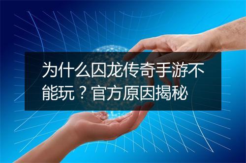 为什么囚龙传奇手游不能玩？官方原因揭秘