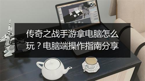 传奇之战手游拿电脑怎么玩？电脑端操作指南分享
