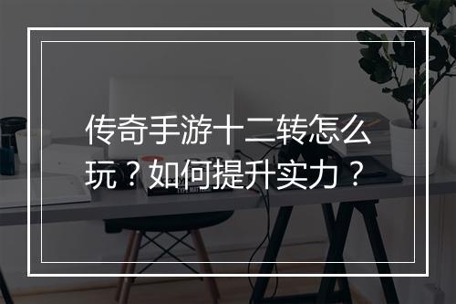 传奇手游十二转怎么玩？如何提升实力？