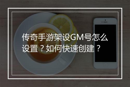 传奇手游架设GM号怎么设置？如何快速创建？