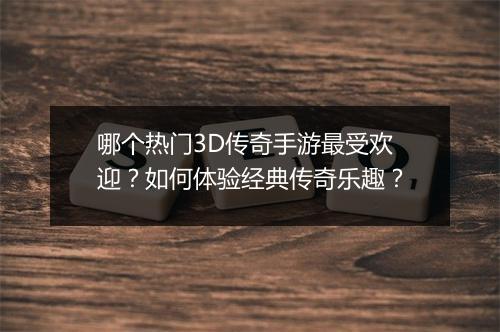 哪个热门3D传奇手游最受欢迎？如何体验经典传奇乐趣？