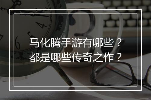 马化腾手游有哪些？都是哪些传奇之作？