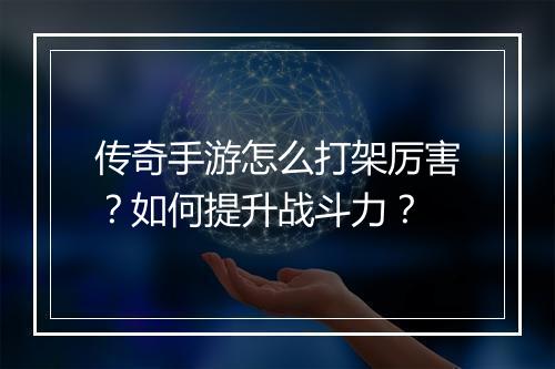 传奇手游怎么打架厉害？如何提升战斗力？