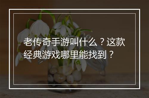 老传奇手游叫什么？这款经典游戏哪里能找到？