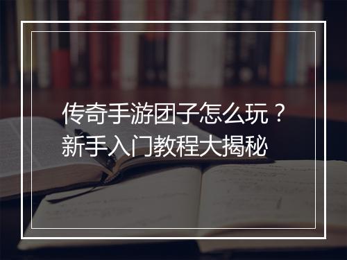 传奇手游团子怎么玩？新手入门教程大揭秘