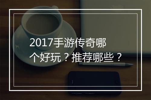 2017手游传奇哪个好玩？推荐哪些？