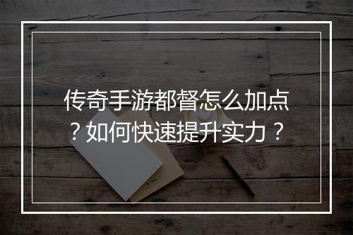 传奇手游都督怎么加点？如何快速提升实力？