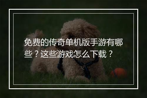 免费的传奇单机版手游有哪些？这些游戏怎么下载？
