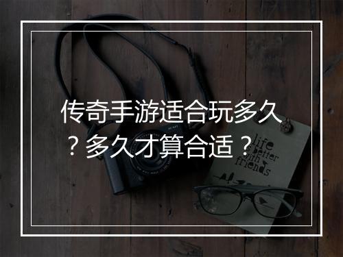 传奇手游适合玩多久？多久才算合适？