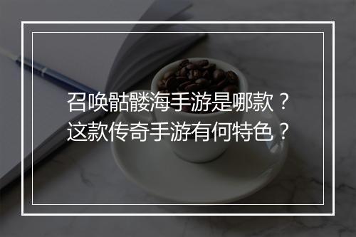 召唤骷髅海手游是哪款？这款传奇手游有何特色？