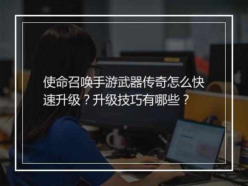 使命召唤手游武器传奇怎么快速升级？升级技巧有哪些？