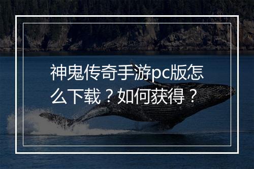 神鬼传奇手游pc版怎么下载？如何获得？