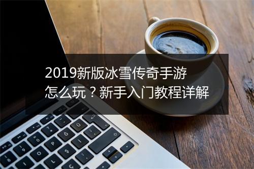 2019新版冰雪传奇手游怎么玩？新手入门教程详解