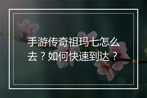 手游传奇祖玛七怎么去？如何快速到达？