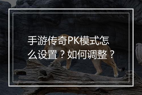 手游传奇PK模式怎么设置？如何调整？