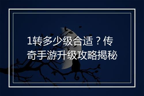 1转多少级合适？传奇手游升级攻略揭秘