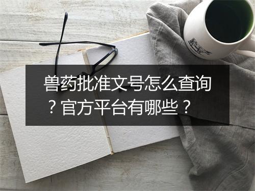 兽药批准文号怎么查询？官方平台有哪些？