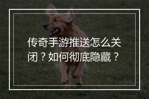 传奇手游推送怎么关闭？如何彻底隐藏？