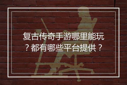 复古传奇手游哪里能玩？都有哪些平台提供？