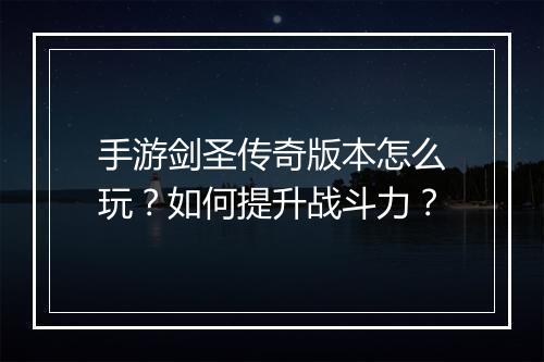 手游剑圣传奇版本怎么玩？如何提升战斗力？