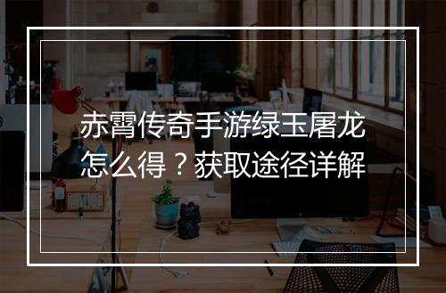 赤霄传奇手游绿玉屠龙怎么得？获取途径详解