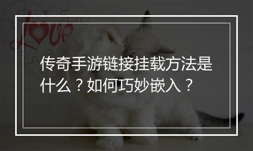 传奇手游链接挂载方法是什么？如何巧妙嵌入？