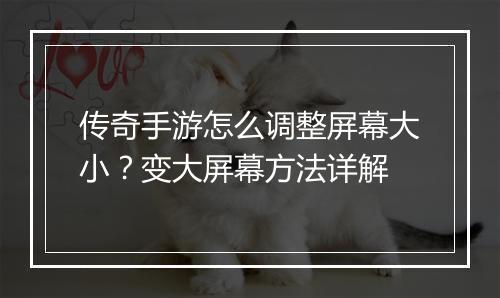 传奇手游怎么调整屏幕大小？变大屏幕方法详解