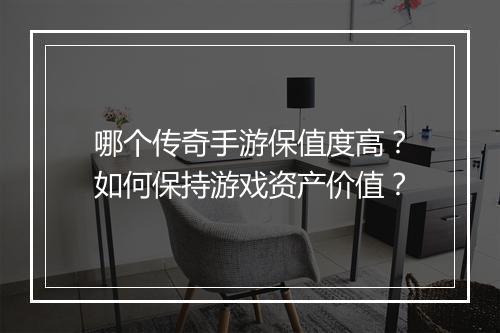 哪个传奇手游保值度高？如何保持游戏资产价值？